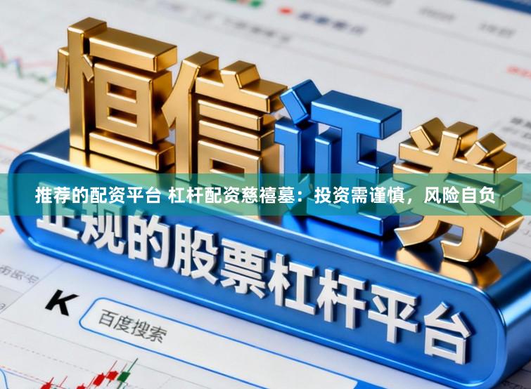 推荐的配资平台 杠杆配资慈禧墓：投资需谨慎，风险自负