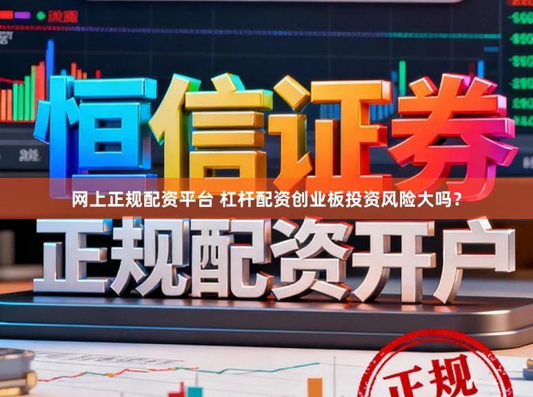 网上正规配资平台 杠杆配资创业板投资风险大吗？