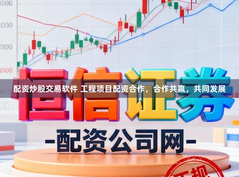 配资炒股交易软件 工程项目配资合作，合作共赢，共同发展
