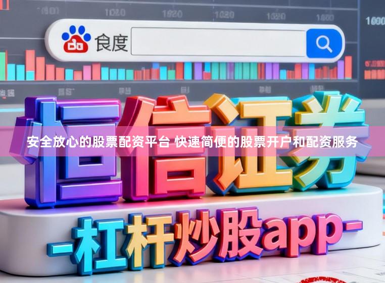 安全放心的股票配资平台 快速简便的股票开户和配资服务
