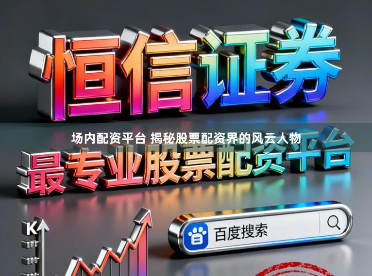 场内配资平台 揭秘股票配资界的风云人物
