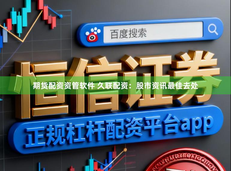 期货配资资管软件 久联配资：股市资讯最佳去处