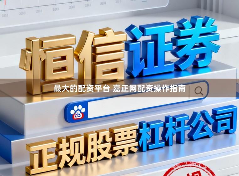 最大的配资平台 嘉正网配资操作指南