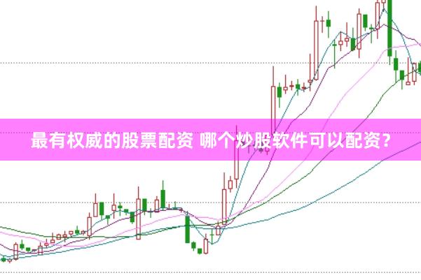 最有权威的股票配资 哪个炒股软件可以配资？
