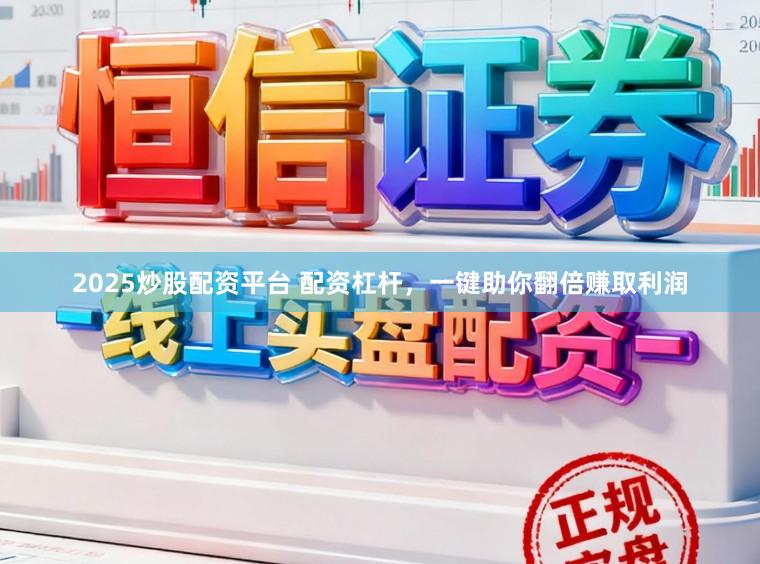 2025炒股配资平台 配资杠杆，一键助你翻倍赚取利润