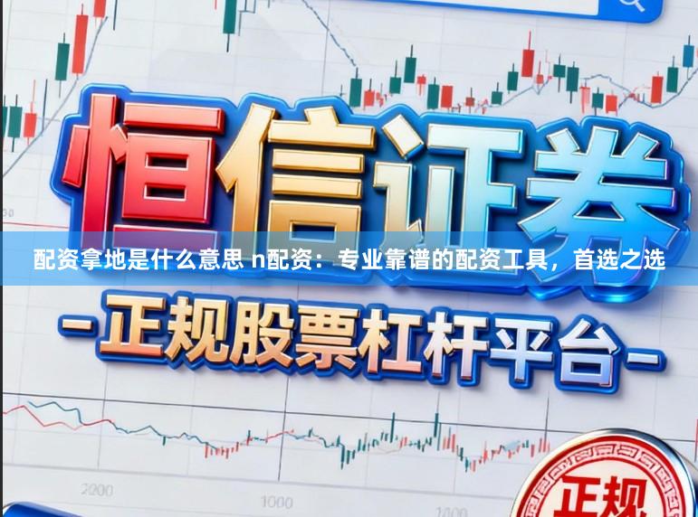 配资拿地是什么意思 n配资:专业靠谱的配资工具,首选之选