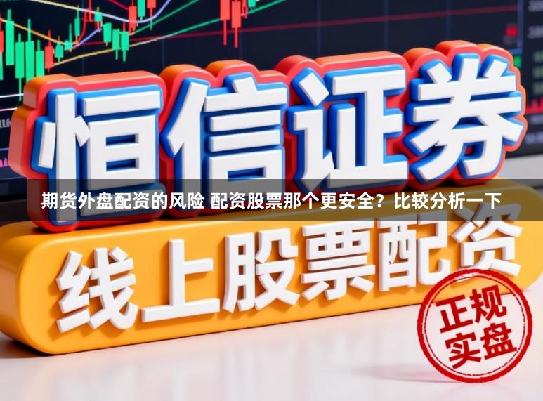 期货外盘配资的风险 配资股票那个更安全？比较分析一下