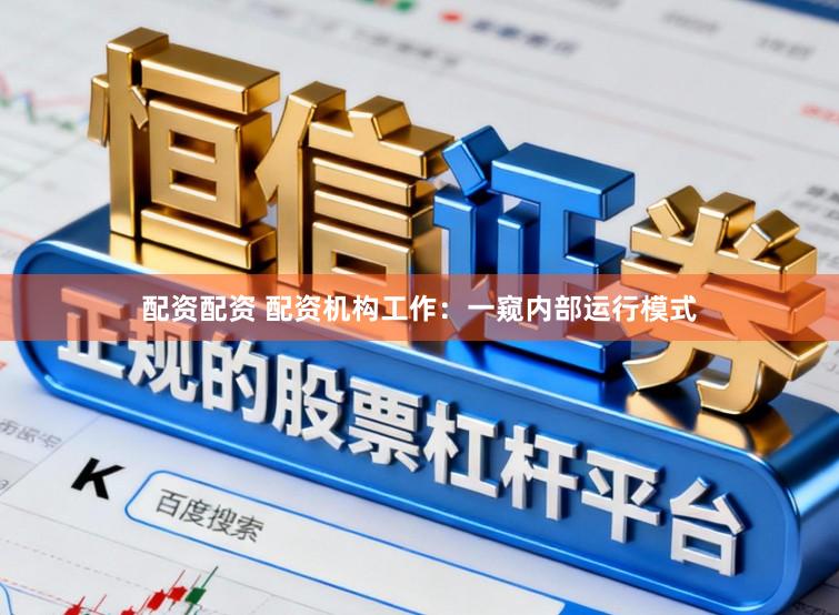 配资配资 配资机构工作：一窥内部运行模式