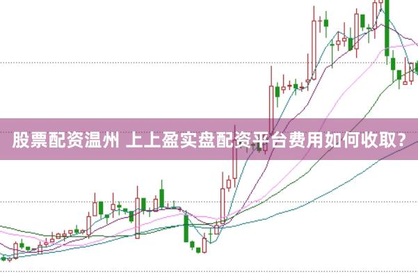 股票配资温州 上上盈实盘配资平台费用如何收取？