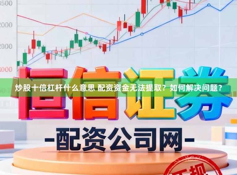 炒股十倍杠杆什么意思 配资资金无法提取？如何解决问题？