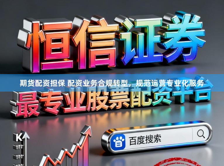 期货配资担保 配资业务合规转型,规范运营专业化服务