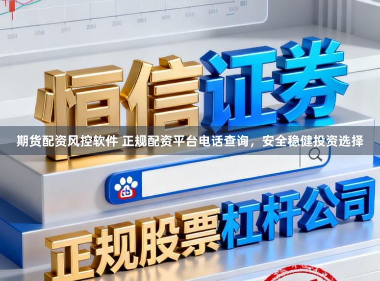 期货配资风控软件 正规配资平台电话查询，安全稳健投资选择