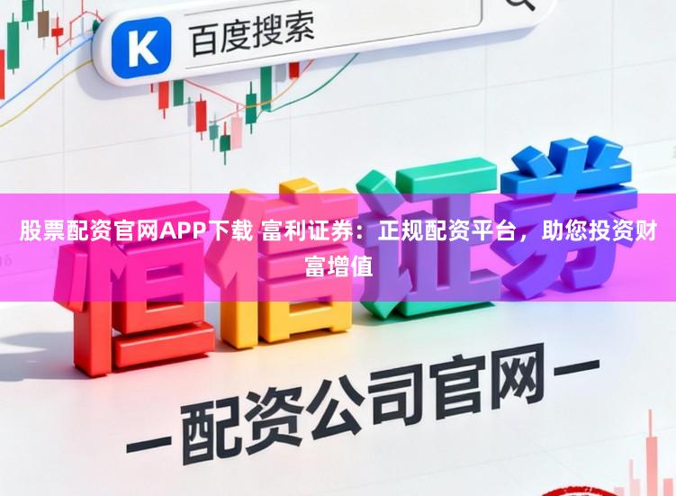 股票配资官网APP下载 富利证券：正规配资平台，助您投资财富增值