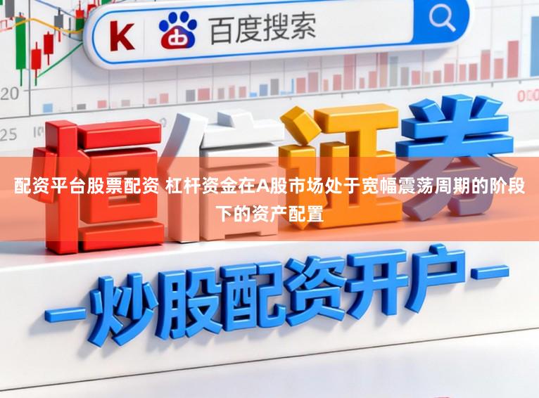 配资平台股票配资 杠杆资金在A股市场处于宽幅震荡周期的阶段下的资产配置