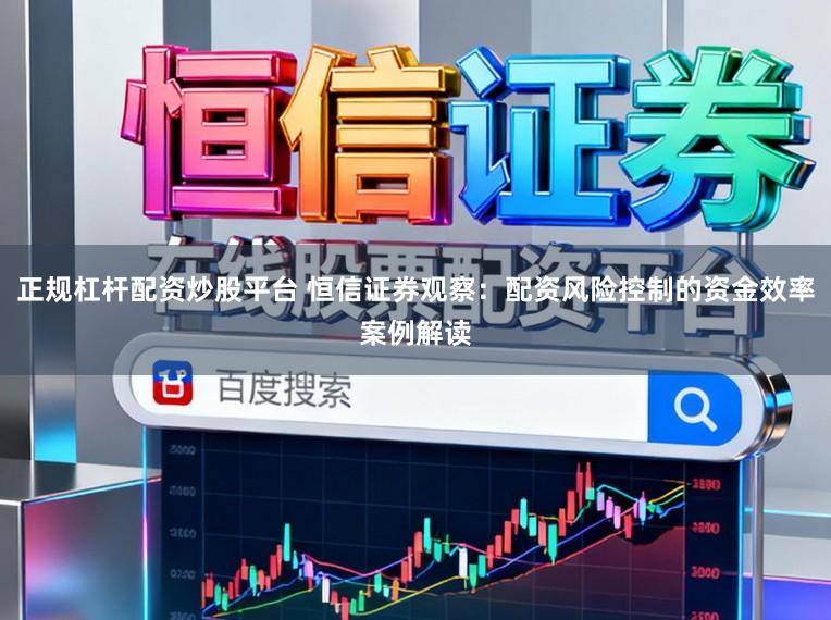正规杠杆配资炒股平台 恒信证券观察:配资风险控制的资金效率案例解读