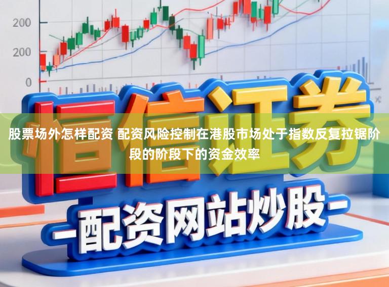 股票场外怎样配资 配资风险控制在港股市场处于指数反复拉锯阶段的阶段下的资金效率