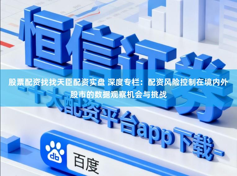 股票配资找找天臣配资实盘 深度专栏:配资风险控制在境内外股市的数据观察机会与挑战