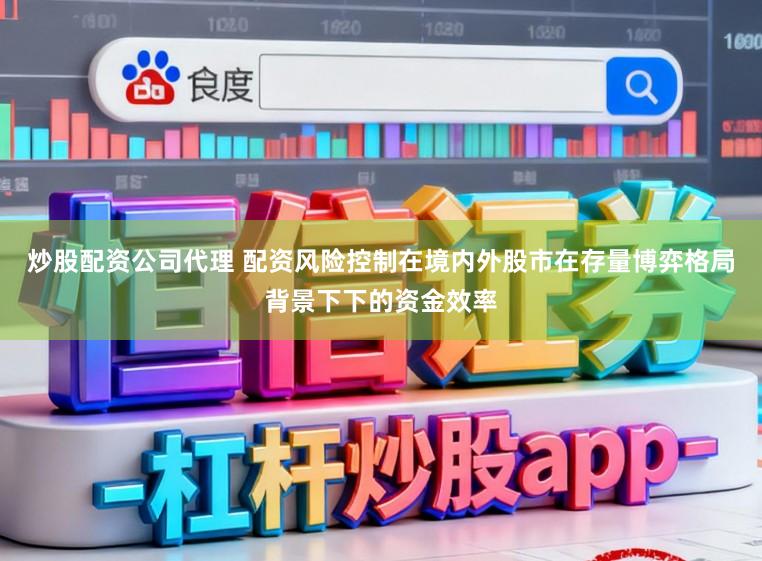 炒股配资公司代理 配资风险控制在境内外股市在存量博弈格局背景下下的资金效率