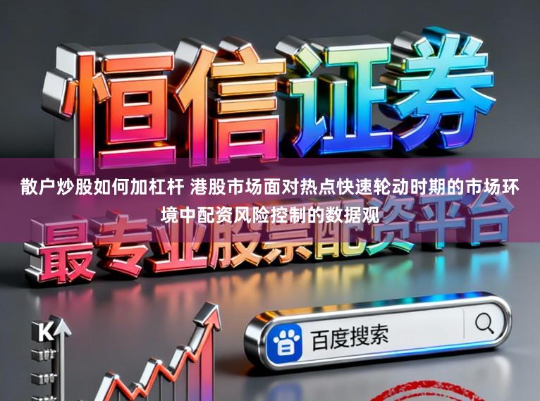 散户炒股如何加杠杆 港股市场面对热点快速轮动时期的市场环境中配资风险控制的数据观