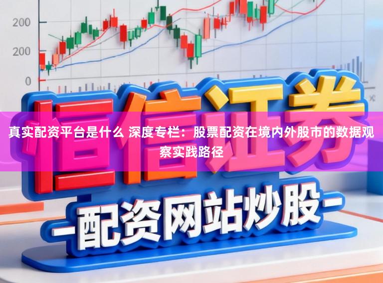 真实配资平台是什么 深度专栏:股票配资在境内外股市的数据观察实践路径