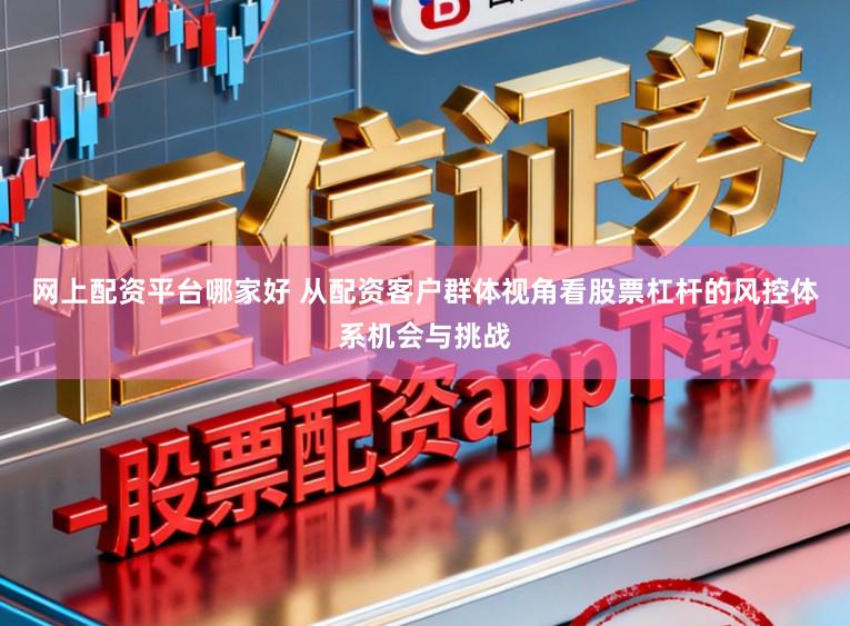 网上配资平台哪家好 从配资客户群体视角看股票杠杆的风控体系机会与挑战