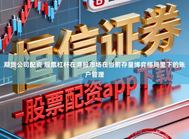 期货公司配资 股票杠杆在港股市场在当前存量博弈格局里下的账户管理