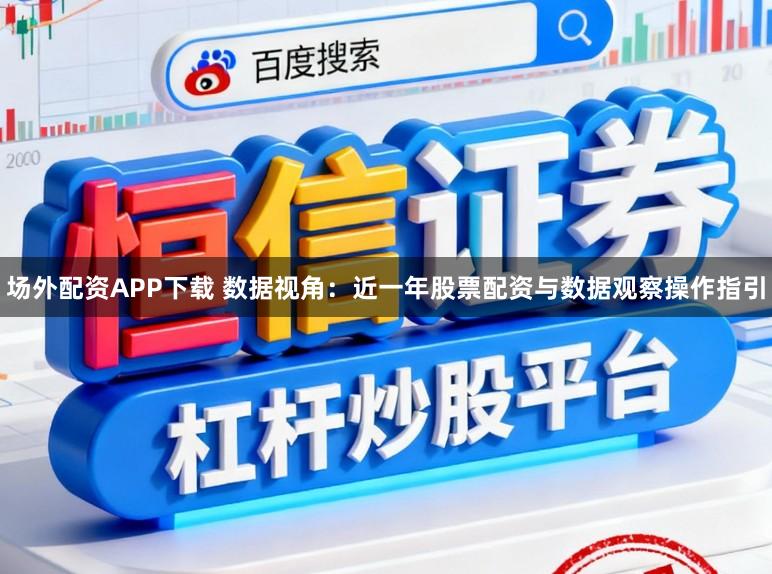 场外配资APP下载 数据视角：近一年股票配资与数据观察操作指引