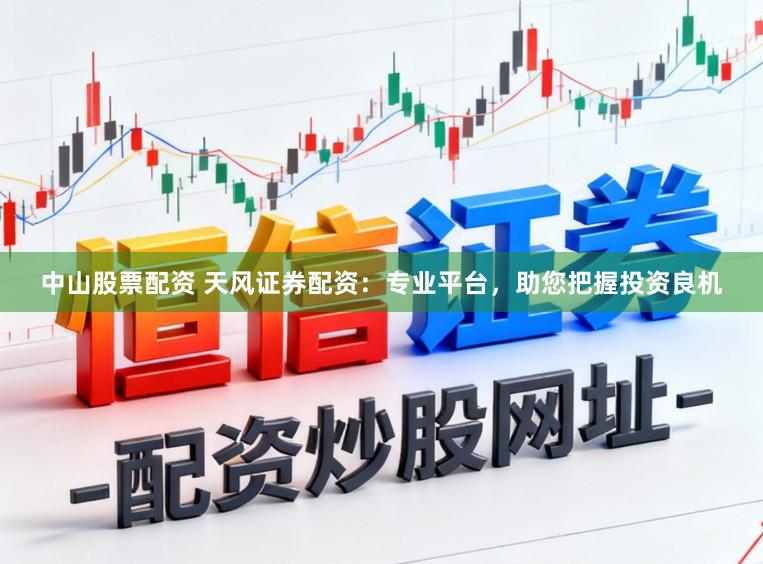 中山股票配资 天风证券配资：专业平台，助您把握投资良机