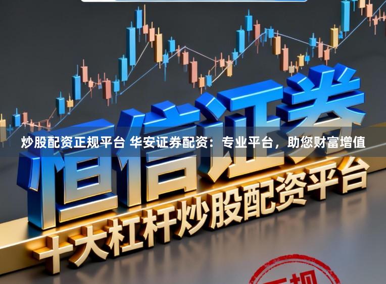 炒股配资正规平台 华安证券配资：专业平台，助您财富增值