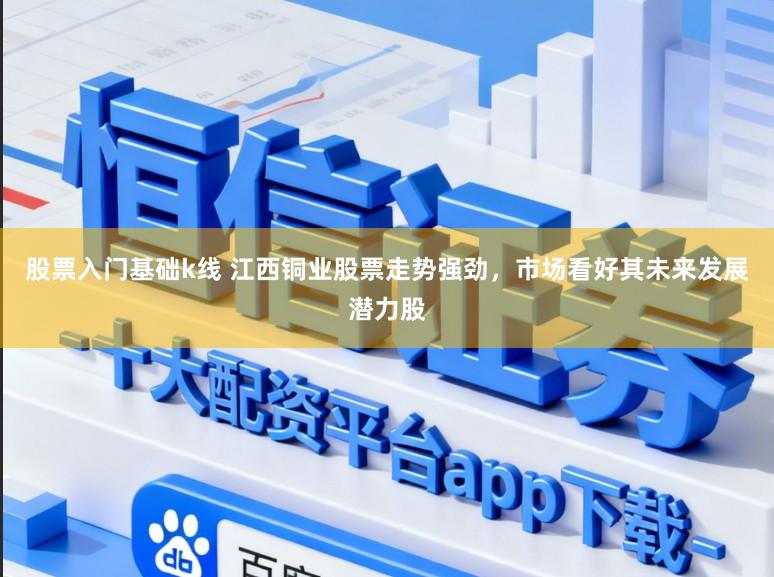 股票入门基础k线 江西铜业股票走势强劲，市场看好其未来发展潜力股