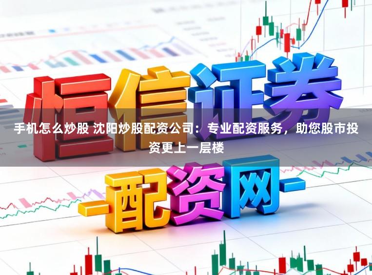 手机怎么炒股 沈阳炒股配资公司：专业配资服务，助您股市投资更上一层楼