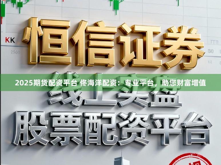2025期货配资平台 佟海洋配资：专业平台，助您财富增值