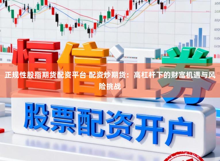正规性股指期货配资平台 配资炒期货：高杠杆下的财富机遇与风险挑战