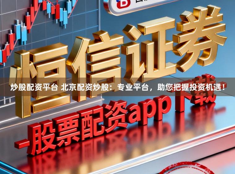 炒股配资平台 北京配资炒股：专业平台，助您把握投资机遇！