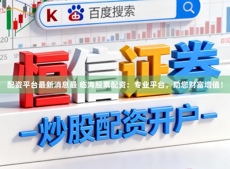 配资平台最新消息最 临海股票配资：专业平台，助您财富增值！